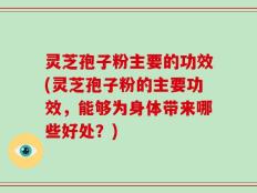 灵芝孢子粉主要的功效(灵芝孢子粉的主要功效，能够为身体带来哪些好处？)