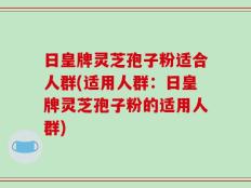 日皇牌灵芝孢子粉适合人群(适用人群：日皇牌灵芝孢子粉的适用人群)