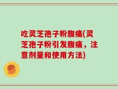 吃灵芝孢子粉腹痛(灵芝孢子粉引发腹痛，注意剂量和使用方法)