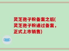 灵芝孢子粉备案之后(灵芝孢子粉通过备案，正式上市销售)