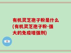 有机灵芝孢子粉是什么(有机灵芝孢子粉-强大的免疫增强剂)