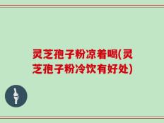 灵芝孢子粉凉着喝(灵芝孢子粉冷饮有好处)