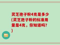 灵芝孢子粉4克是多少(灵芝孢子粉的标准用量是4克，你知道吗？)