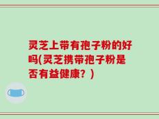 灵芝上带有孢子粉的好吗(灵芝携带孢子粉是否有益健康？)