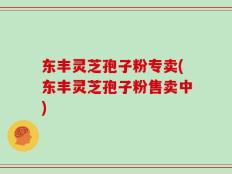 东丰灵芝孢子粉专卖(东丰灵芝孢子粉售卖中)