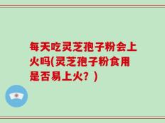 每天吃灵芝孢子粉会上火吗(灵芝孢子粉食用是否易上火？)