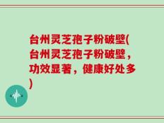 台州灵芝孢子粉破壁(台州灵芝孢子粉破壁，功效显著，健康好处多)