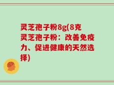 灵芝孢子粉8g(8克灵芝孢子粉：改善免疫力、促进健康的天然选择)