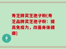 寿芝牌灵芝孢子粉(寿芝品牌灵芝孢子粉：提高免疫力，改善身体健康)