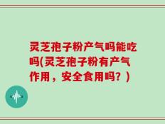 灵芝孢子粉产气吗能吃吗(灵芝孢子粉有产气作用，安全食用吗？)