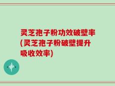 灵芝孢子粉功效破壁率(灵芝孢子粉破壁提升吸收效率)