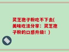 灵芝孢子粉吃不下去(美味吃法分享：灵芝孢子粉的口感升级！)
