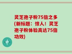 灵芝孢子粉75倍之多(新标题：惊人！灵芝孢子粉体验高达75倍功效)