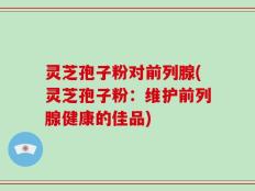 灵芝孢子粉对前列腺(灵芝孢子粉：维护前列腺健康的佳品)