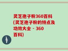 灵芝孢子粉360百科(灵芝孢子粉的特点及功效大全 - 360百科)