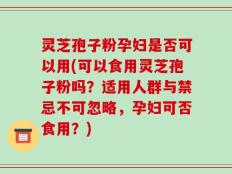 灵芝孢子粉孕妇是否可以用(可以食用灵芝孢子粉吗？适用人群与禁忌不可忽略，孕妇可否食用？)