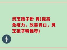 灵芝孢子粉 胃(提高免疫力，改善胃口，灵芝孢子粉推荐)