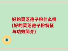 好的灵芝孢子粉什么样(好的灵芝孢子粉特征与功效简介)