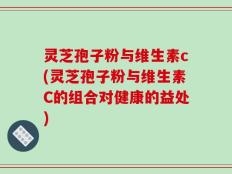 灵芝孢子粉与维生素c(灵芝孢子粉与维生素C的组合对健康的益处)