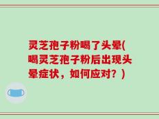 灵芝孢子粉喝了头晕(喝灵芝孢子粉后出现头晕症状，如何应对？)