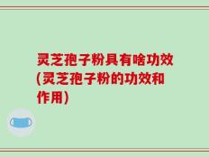 灵芝孢子粉具有啥功效(灵芝孢子粉的功效和作用)