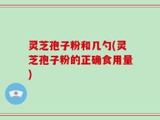 灵芝孢子粉和几勺(灵芝孢子粉的正确食用量)