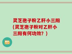 灵芝孢子粉乙肝小三阳(灵芝孢子粉对乙肝小三阳有何功效？)