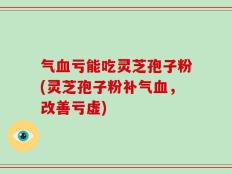 气血亏能吃灵芝孢子粉(灵芝孢子粉补气血，改善亏虚)