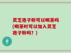 灵芝孢子粉可以喝茶吗(喝茶时可以加入灵芝孢子粉吗？)