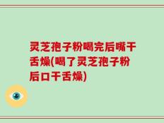 灵芝孢子粉喝完后嘴干舌燥(喝了灵芝孢子粉后口干舌燥)