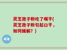 灵芝孢子粉吃了嘴干(灵芝孢子粉引起口干，如何缓解？)