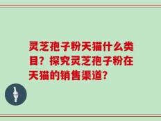 灵芝孢子粉天猫什么类目？探究灵芝孢子粉在天猫的销售渠道？