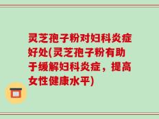 灵芝孢子粉对妇科炎症好处(灵芝孢子粉有助于缓解妇科炎症，提高女性健康水平)