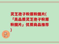灵芝孢子粉原粉图片(「高品质灵芝孢子粉原粉图片」优质商品推荐)