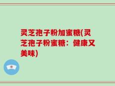 灵芝孢子粉加蜜糖(灵芝孢子粉蜜糖：健康又美味)