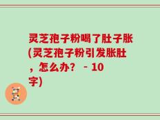 灵芝孢子粉喝了肚子胀(灵芝孢子粉引发胀肚，怎么办？ - 10字)
