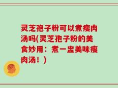 灵芝孢子粉可以煮瘦肉汤吗(灵芝孢子粉的美食妙用：煮一盅美味瘦肉汤！)