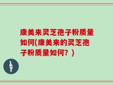 康美来灵芝孢子粉质量如何(康美来的灵芝孢子粉质量如何？)