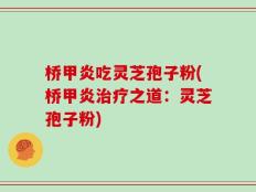 桥甲炎吃灵芝孢子粉(桥甲炎治疗之道：灵芝孢子粉)