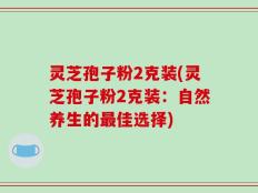灵芝孢子粉2克装(灵芝孢子粉2克装：自然养生的最佳选择)