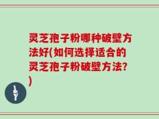 灵芝孢子粉哪种破壁方法好(如何选择适合的灵芝孢子粉破壁方法？)