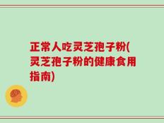 正常人吃灵芝孢子粉(灵芝孢子粉的健康食用指南)