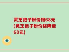 灵芝孢子粉价格68元(灵芝孢子粉价格降至68元)