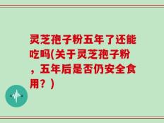 灵芝孢子粉五年了还能吃吗(关于灵芝孢子粉，五年后是否仍安全食用？)