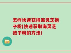 怎样快速获得海灵芝孢子粉(快速获取海灵芝孢子粉的方法)