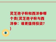 灵芝孢子粉和西洋参哪个贵(灵芝孢子粉与西洋参：谁更值得投资？)
