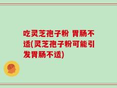 吃灵芝孢子粉 胃肠不适(灵芝孢子粉可能引发胃肠不适)