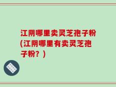 江阴哪里卖灵芝孢子粉(江阴哪里有卖灵芝孢子粉？)