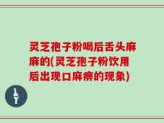 灵芝孢子粉喝后舌头麻麻的(灵芝孢子粉饮用后出现口麻痹的现象)