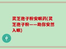 灵芝孢子粉安眠药(灵芝孢子粉——助你安然入眠)